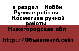  в раздел : Хобби. Ручные работы » Косметика ручной работы . Нижегородская обл.